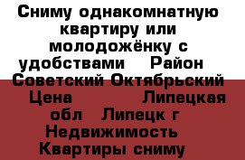 Сниму однакомнатную квартиру или молодожёнку с удобствами. › Район ­ Советский,Октябрьский. › Цена ­ 8 000 - Липецкая обл., Липецк г. Недвижимость » Квартиры сниму   